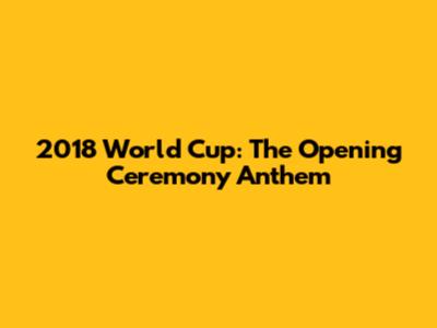 2018 World Cup: The Opening Ceremony Anthem