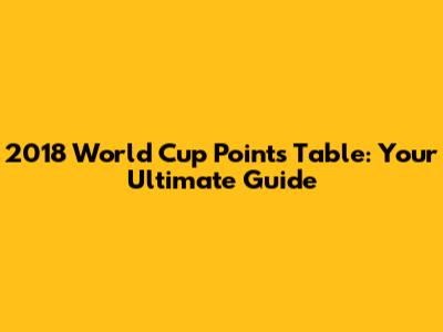 2018 World Cup Points Table: Your Ultimate Guide