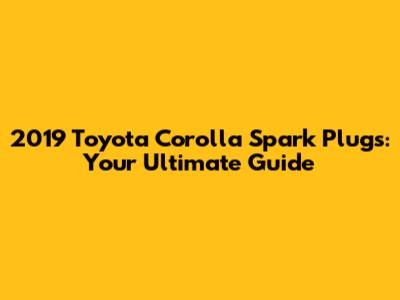 2019 Toyota Corolla Spark Plugs: Your Ultimate Guide