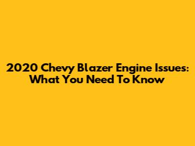 2020 Chevy Blazer Engine Issues: What You Need To Know
