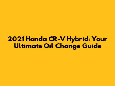 2021 Honda CR-V Hybrid: Your Ultimate Oil Change Guide