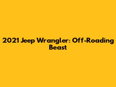 2021 Jeep Wrangler: Off-Roading Beast