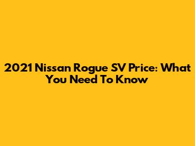 2021 Nissan Rogue SV Price: What You Need To Know