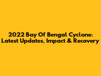 2022 Bay Of Bengal Cyclone: Latest Updates, Impact & Recovery