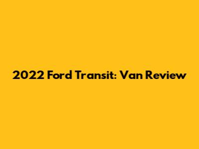 2022 Ford Transit: Van Review