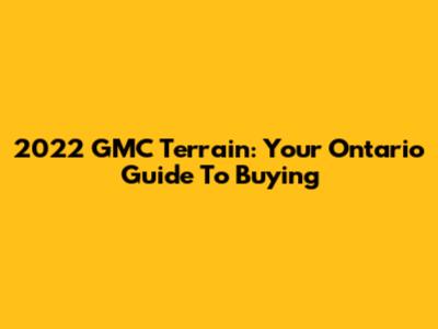 2022 GMC Terrain: Your Ontario Guide To Buying
