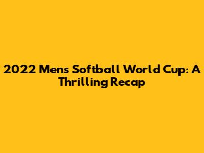 2022 Men's Softball World Cup: A Thrilling Recap
