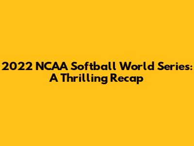 2022 NCAA Softball World Series: A Thrilling Recap