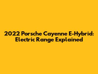 2022 Porsche Cayenne E-Hybrid: Electric Range Explained