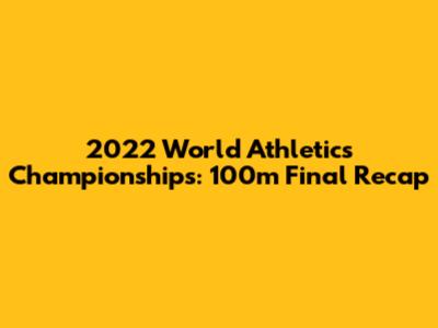 2022 World Athletics Championships: 100m Final Recap