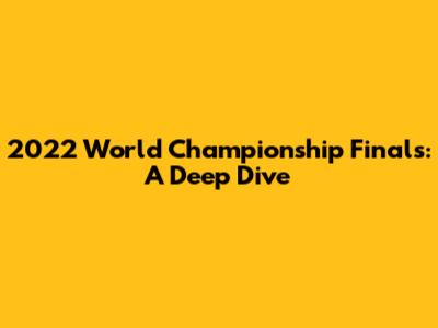 2022 World Championship Finals: A Deep Dive