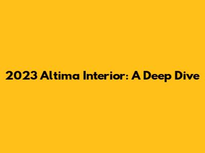 2023 Altima Interior: A Deep Dive