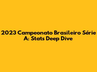 2023 Campeonato Brasileiro Série A: Stats Deep Dive