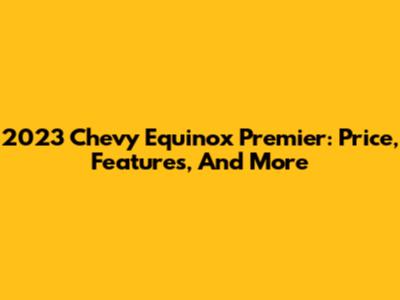 2023 Chevy Equinox Premier: Price, Features, And More
