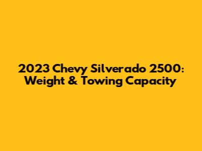 2023 Chevy Silverado 2500: Weight & Towing Capacity