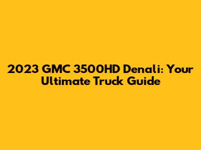 2023 GMC 3500HD Denali: Your Ultimate Truck Guide