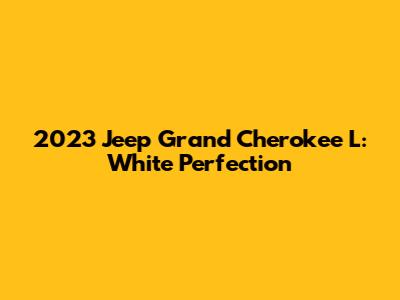 2023 Jeep Grand Cherokee L: White Perfection