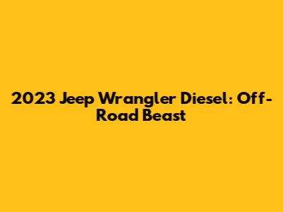 2023 Jeep Wrangler Diesel: Off-Road Beast
