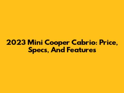 2023 Mini Cooper Cabrio: Price, Specs, And Features