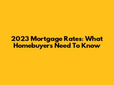 2023 Mortgage Rates: What Homebuyers Need To Know