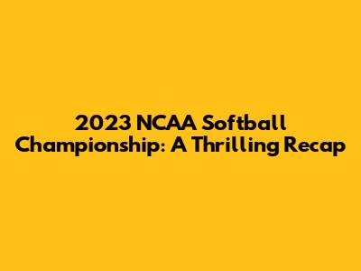 2023 NCAA Softball Championship: A Thrilling Recap