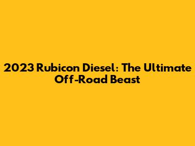 2023 Rubicon Diesel: The Ultimate Off-Road Beast