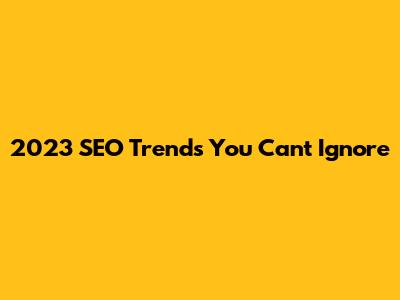 2023 SEO Trends You Can't Ignore