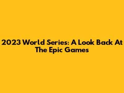 2023 World Series: A Look Back At The Epic Games