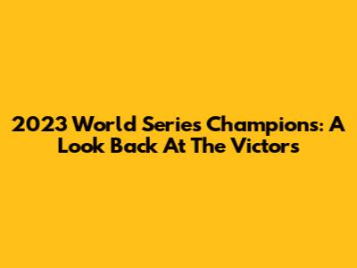 2023 World Series Champions: A Look Back At The Victors