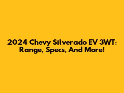 2024 Chevy Silverado EV 3WT: Range, Specs, And More!