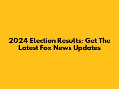 2024 Election Results: Get The Latest Fox News Updates