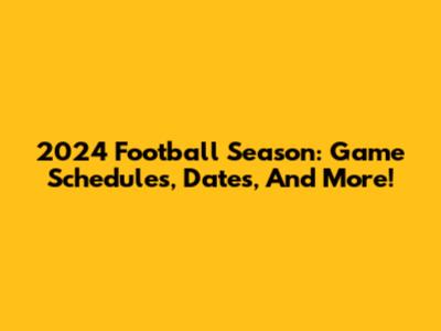 2024 Football Season: Game Schedules, Dates, And More!