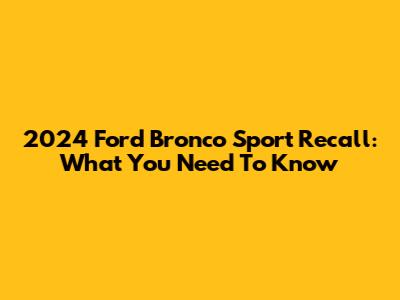 2024 Ford Bronco Sport Recall: What You Need To Know