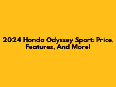 2024 Honda Odyssey Sport: Price, Features, And More!