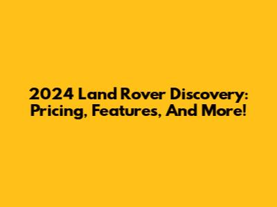 2024 Land Rover Discovery: Pricing, Features, And More!