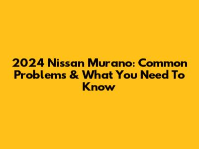 2024 Nissan Murano: Common Problems & What You Need To Know