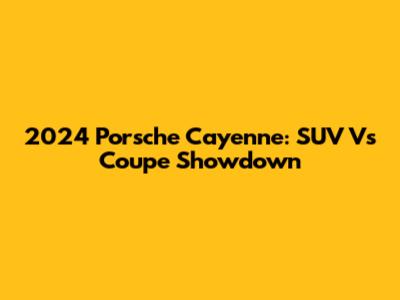 2024 Porsche Cayenne: SUV Vs Coupe Showdown