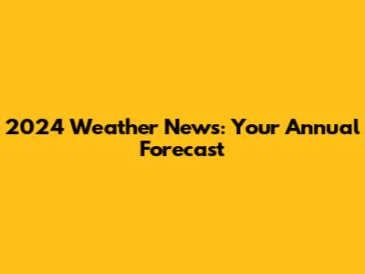 2024 Weather News: Your Annual Forecast