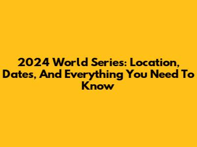 2024 World Series: Location, Dates, And Everything You Need To Know