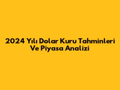 2024 Yılı Dolar Kuru Tahminleri Ve Piyasa Analizi