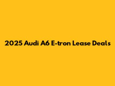 2025 Audi A6 E-tron Lease Deals