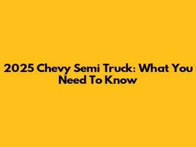 2025 Chevy Semi Truck: What You Need To Know