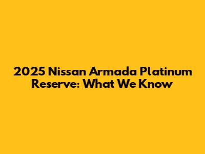 2025 Nissan Armada Platinum Reserve: What We Know