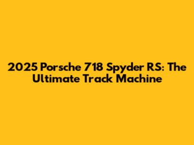 2025 Porsche 718 Spyder RS: The Ultimate Track Machine