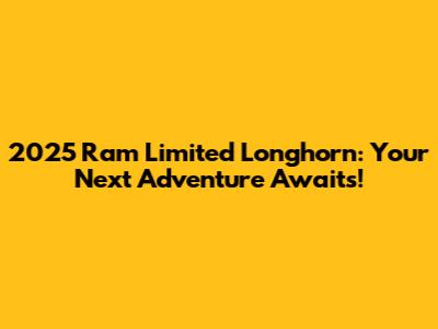 2025 Ram Limited Longhorn: Your Next Adventure Awaits!