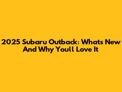 2025 Subaru Outback: What's New And Why You'll Love It