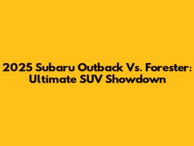 2025 Subaru Outback Vs. Forester: Ultimate SUV Showdown