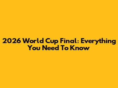 2026 World Cup Final: Everything You Need To Know