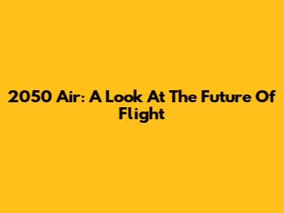 2050 Air: A Look At The Future Of Flight