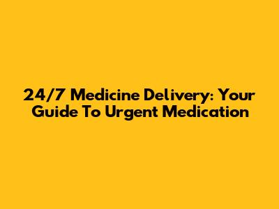 24/7 Medicine Delivery: Your Guide To Urgent Medication